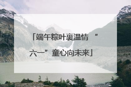 端午粽叶裹温情 “六一”童心向未来