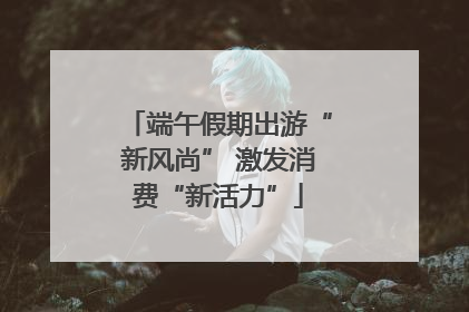 端午假期出游“新风尚” 激发消费“新活力”