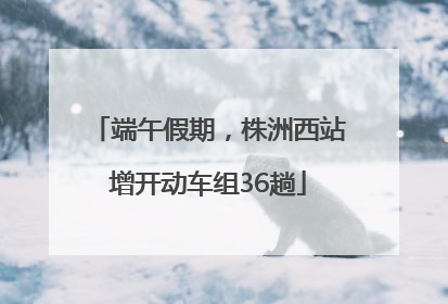 端午假期，株洲西站增开动车组36趟