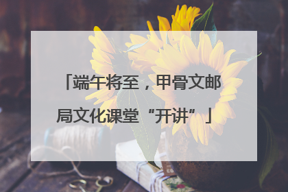 端午将至，甲骨文邮局文化课堂“开讲”