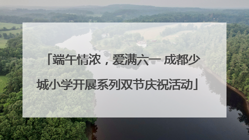端午情浓，爱满六一 成都少城小学开展系列双节庆祝活动
