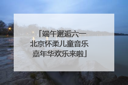 端午邂逅六一 北京怀柔儿童音乐嘉年华欢乐来啦