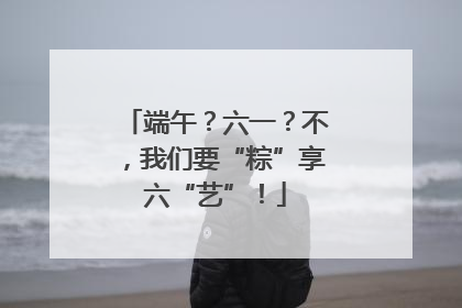 端午？六一？不，我们要“粽”享六“艺”！