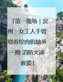 第一现场｜滨州：女工人手臂绕卷绞肉机轴承一圈 消防火速救援