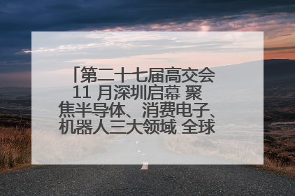 第二十七届高交会 11 月深圳启幕 聚焦半导体、消费电子、机器人三大领域 全球科技盛宴蓄势待发
