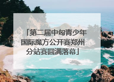 第二届中匈青少年国际魔方公开赛郑州分站赛圆满落幕