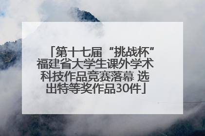 第十七届“挑战杯”福建省大学生课外学术科技作品竞赛落幕 选出特等奖作品30件