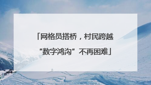 网格员搭桥，村民跨越“数字鸿沟”不再困难