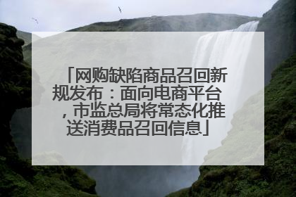 网购缺陷商品召回新规发布：面向电商平台，市监总局将常态化推送消费品召回信息