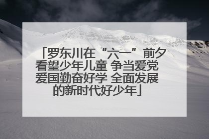罗东川在“六一”前夕看望少年儿童 争当爱党爱国勤奋好学 全面发展的新时代好少年