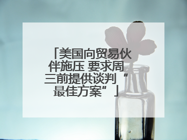 美国向贸易伙伴施压 要求周三前提供谈判“最佳方案”