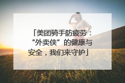 美团骑手防疲劳：“外卖侠”的健康与安全，我们来守护