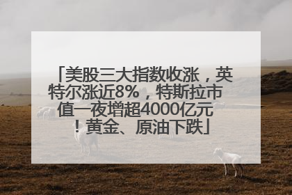 美股三大指数收涨，英特尔涨近8%，特斯拉市值一夜增超4000亿元！黄金、原油下跌