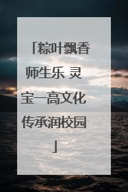 粽叶飘香师生乐 灵宝一高文化传承润校园