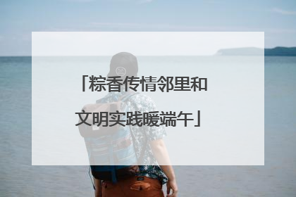 粽香传情邻里和 文明实践暖端午
