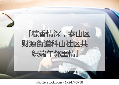 粽香情深，泰山区财源街道科山社区共织端午邻里情