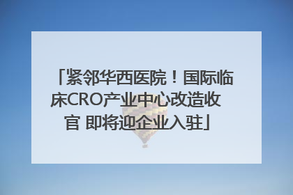 紧邻华西医院！国际临床CRO产业中心改造收官 即将迎企业入驻