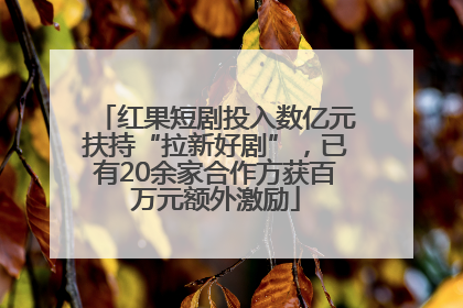 红果短剧投入数亿元扶持“拉新好剧”，已有20余家合作方获百万元额外激励