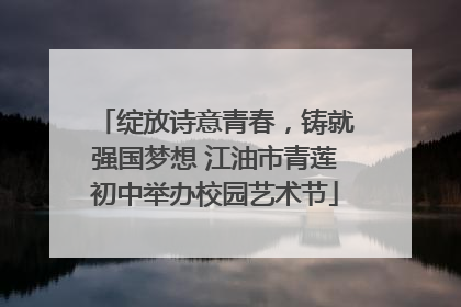 绽放诗意青春，铸就强国梦想 江油市青莲初中举办校园艺术节
