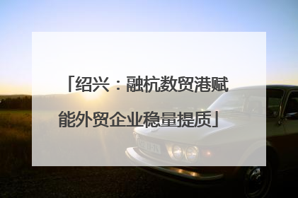 绍兴：融杭数贸港赋能外贸企业稳量提质