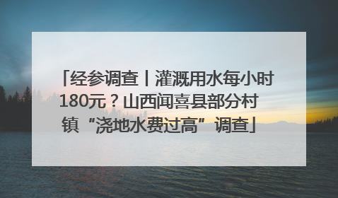 经参调查丨灌溉用水每小时180元？山西闻喜县部分村镇“浇地水费过高”调查