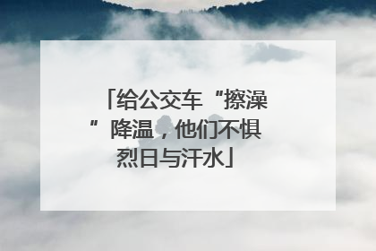 给公交车“擦澡”降温，他们不惧烈日与汗水