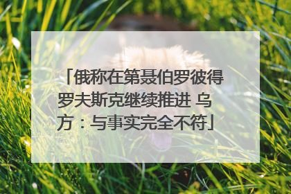 俄称在第聂伯罗彼得罗夫斯克继续推进 乌方：与事实完全不符