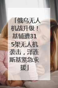 俄乌无人机战升级！基辅遭315架无人机袭击，泽连斯基紧急求援