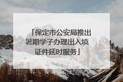 保定市公安局推出暑期学子办理出入境证件延时服务