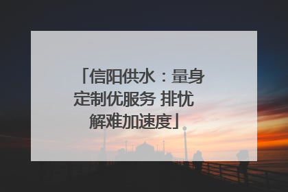 信阳供水：量身定制优服务 排忧解难加速度