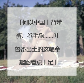 何以中国丨背带裤、卷毛狗……吐鲁番出土的这幅童趣图看点十足