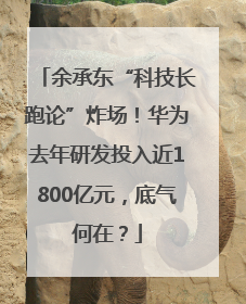 余承东“科技长跑论”炸场！华为去年研发投入近1800亿元，底气何在？