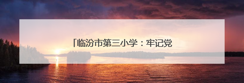 临汾市第三小学：牢记党的教导 争做强国少年