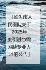 临沂市人民医院关于2025年度引进急需紧缺专业人才的公告