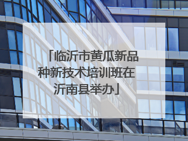 临沂市黄瓜新品种新技术培训班在沂南县举办
