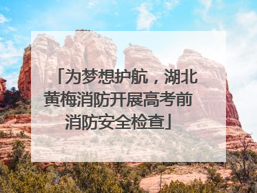 为梦想护航，湖北黄梅消防开展高考前消防安全检查