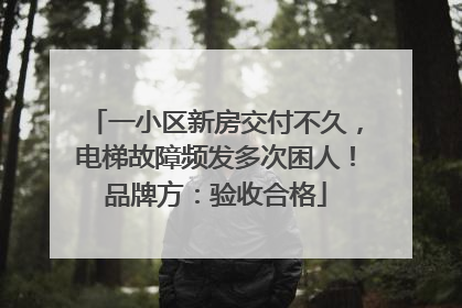 一小区新房交付不久，电梯故障频发多次困人！品牌方：验收合格