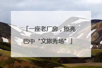 一座老厂房，擦亮巴中“文旅秀场”