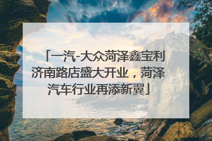 一汽-大众菏泽鑫宝利济南路店盛大开业，菏泽汽车行业再添新翼