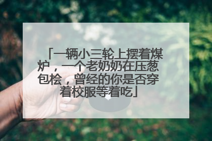 一辆小三轮上摆着煤炉，一个老奶奶在压葱包桧，曾经的你是否穿着校服等着吃