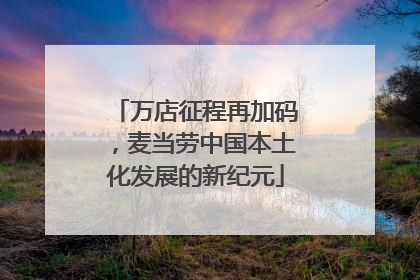 万店征程再加码，麦当劳中国本土化发展的新纪元