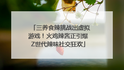 三养食辣挑战出虚拟游戏！火鸡辣酱正引爆Z世代辣味社交狂欢