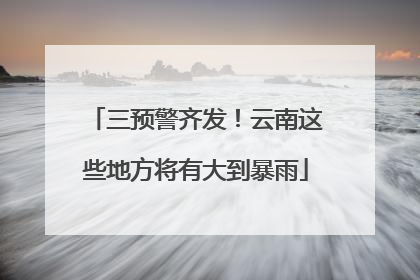 三预警齐发！云南这些地方将有大到暴雨