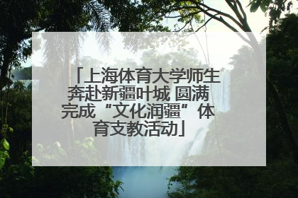 上海体育大学师生奔赴新疆叶城 圆满完成“文化润疆”体育支教活动
