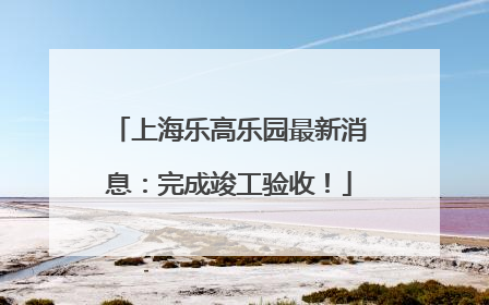 上海乐高乐园最新消息：完成竣工验收！