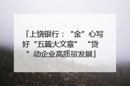 上饶银行：“金”心写好“五篇大文章” “贷”动企业高质量发展