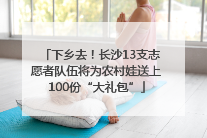 下乡去！长沙13支志愿者队伍将为农村娃送上100份“大礼包”