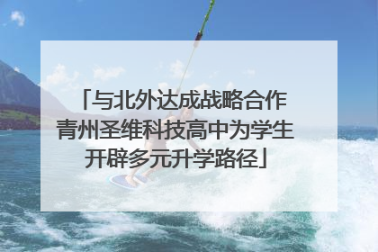 与北外达成战略合作 青州圣维科技高中为学生开辟多元升学路径