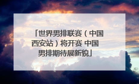 世界男排联赛（中国西安站）将开赛 中国男排期待展新貌