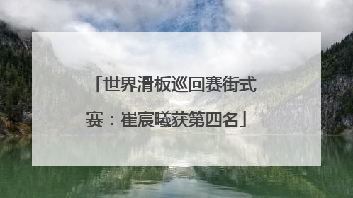 世界滑板巡回赛街式赛：崔宸曦获第四名